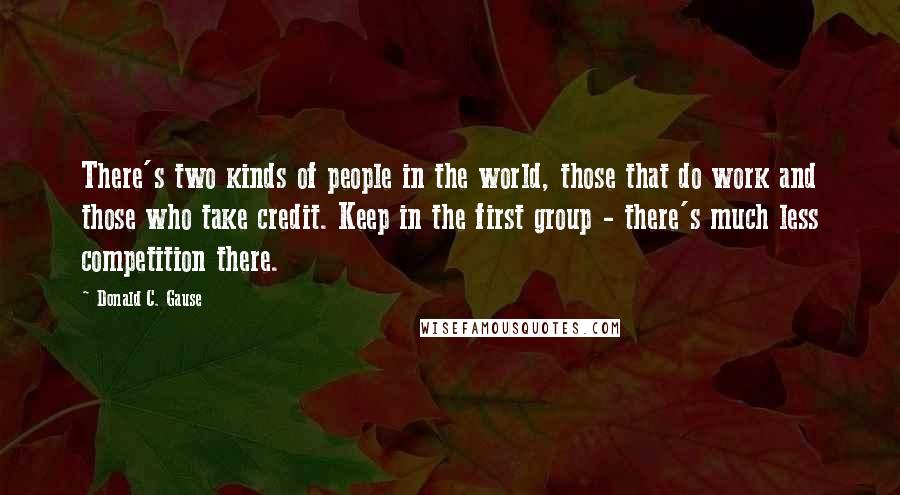 Donald C. Gause Quotes: There's two kinds of people in the world, those that do work and those who take credit. Keep in the first group - there's much less competition there.