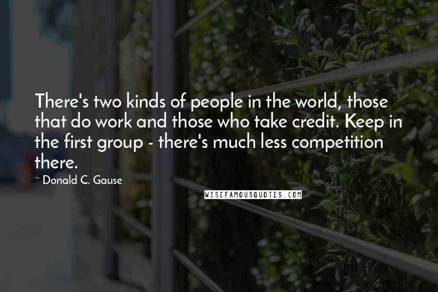 Donald C. Gause Quotes: There's two kinds of people in the world, those that do work and those who take credit. Keep in the first group - there's much less competition there.