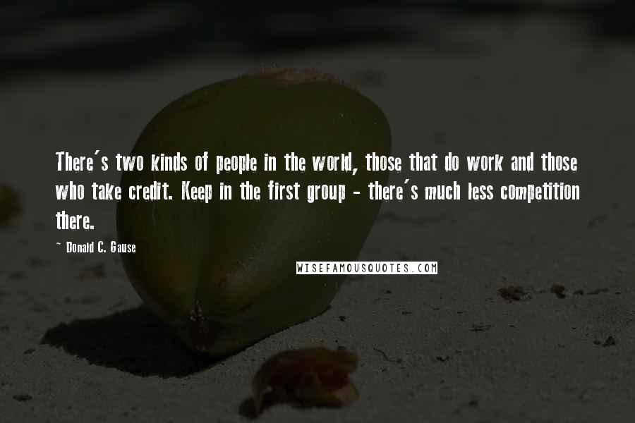 Donald C. Gause Quotes: There's two kinds of people in the world, those that do work and those who take credit. Keep in the first group - there's much less competition there.