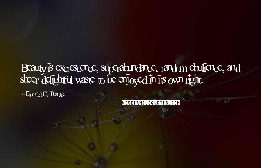 Donald C. Peattie Quotes: Beauty is excrescence, superabundance, random ebulience, and sheer delightful waste to be enjoyed in its own right.