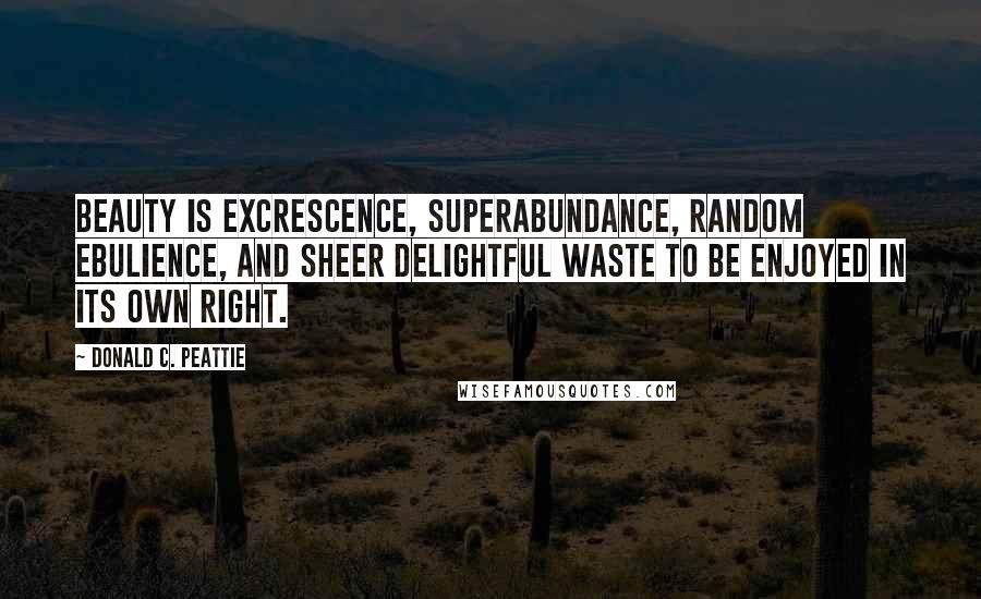 Donald C. Peattie Quotes: Beauty is excrescence, superabundance, random ebulience, and sheer delightful waste to be enjoyed in its own right.