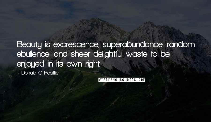 Donald C. Peattie Quotes: Beauty is excrescence, superabundance, random ebulience, and sheer delightful waste to be enjoyed in its own right.
