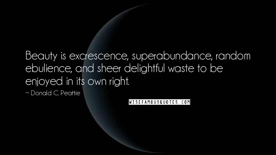 Donald C. Peattie Quotes: Beauty is excrescence, superabundance, random ebulience, and sheer delightful waste to be enjoyed in its own right.