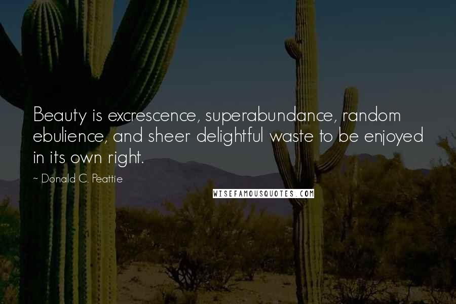 Donald C. Peattie Quotes: Beauty is excrescence, superabundance, random ebulience, and sheer delightful waste to be enjoyed in its own right.