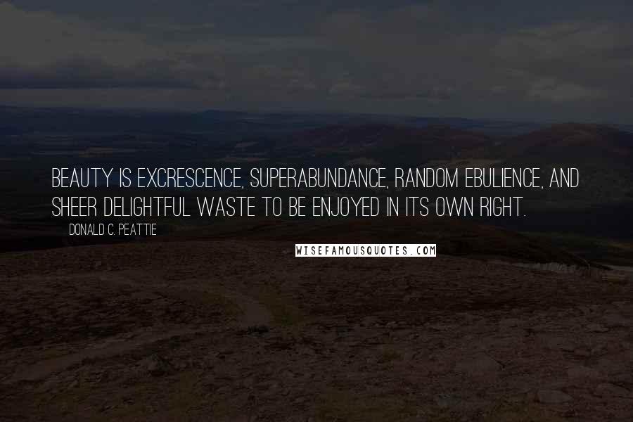 Donald C. Peattie Quotes: Beauty is excrescence, superabundance, random ebulience, and sheer delightful waste to be enjoyed in its own right.