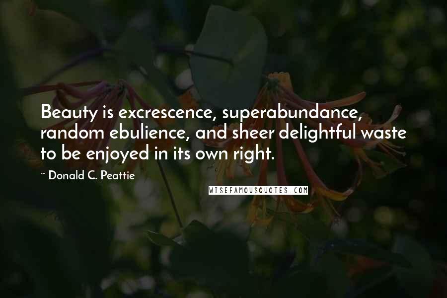 Donald C. Peattie Quotes: Beauty is excrescence, superabundance, random ebulience, and sheer delightful waste to be enjoyed in its own right.