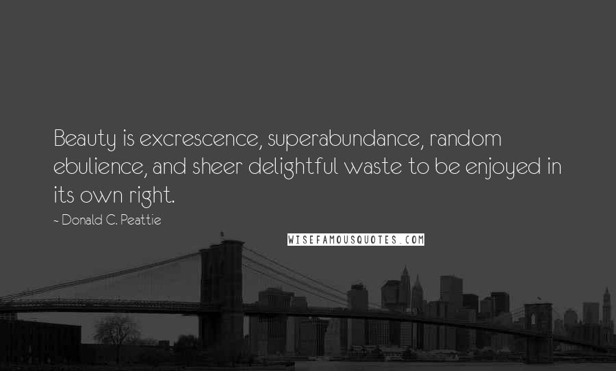 Donald C. Peattie Quotes: Beauty is excrescence, superabundance, random ebulience, and sheer delightful waste to be enjoyed in its own right.
