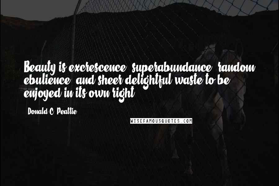 Donald C. Peattie Quotes: Beauty is excrescence, superabundance, random ebulience, and sheer delightful waste to be enjoyed in its own right.