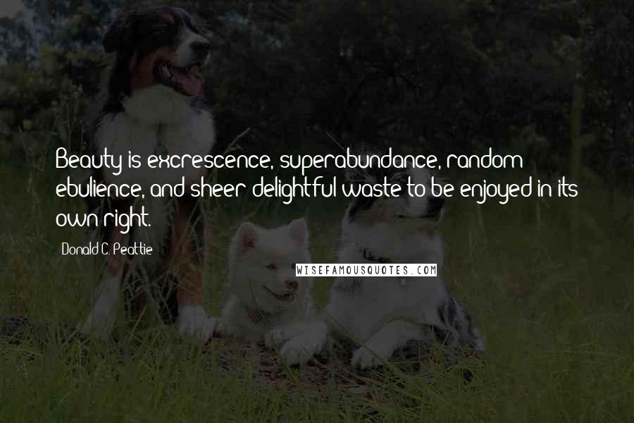 Donald C. Peattie Quotes: Beauty is excrescence, superabundance, random ebulience, and sheer delightful waste to be enjoyed in its own right.