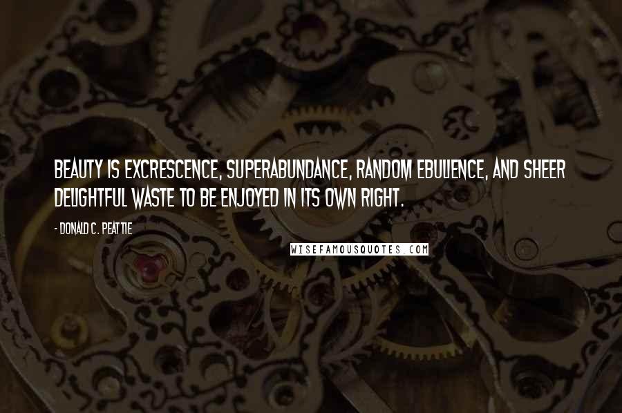 Donald C. Peattie Quotes: Beauty is excrescence, superabundance, random ebulience, and sheer delightful waste to be enjoyed in its own right.
