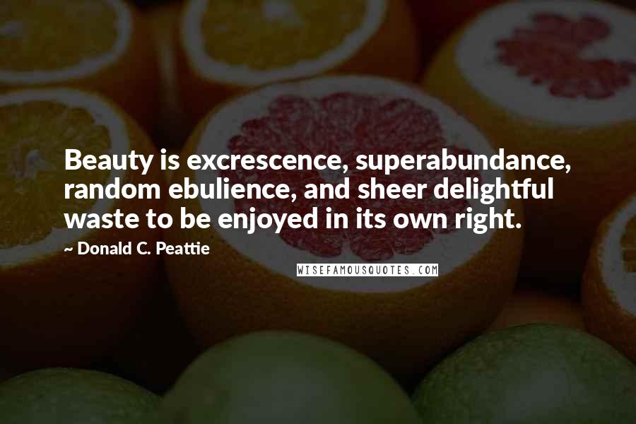 Donald C. Peattie Quotes: Beauty is excrescence, superabundance, random ebulience, and sheer delightful waste to be enjoyed in its own right.