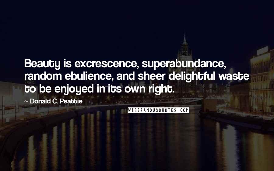 Donald C. Peattie Quotes: Beauty is excrescence, superabundance, random ebulience, and sheer delightful waste to be enjoyed in its own right.