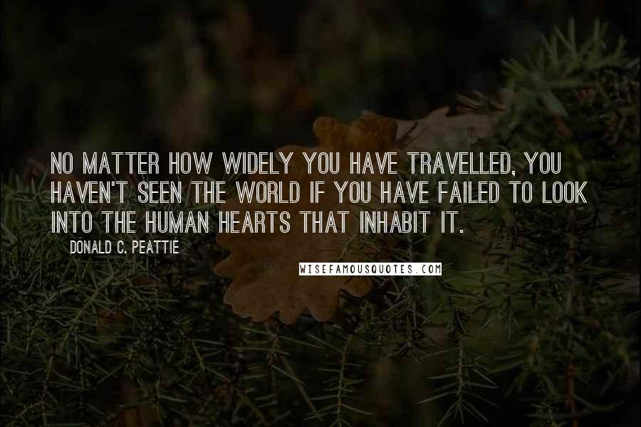 Donald C. Peattie Quotes: No matter how widely you have travelled, you haven't seen the world if you have failed to look into the human hearts that inhabit it.