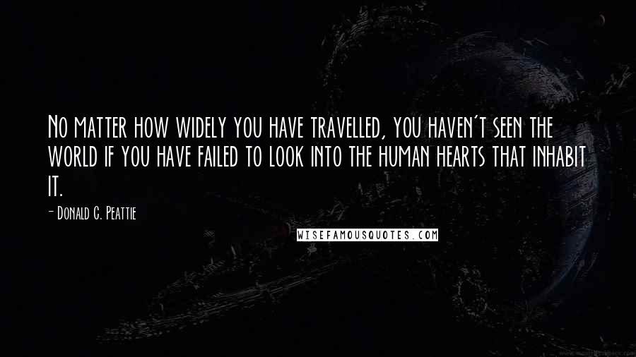 Donald C. Peattie Quotes: No matter how widely you have travelled, you haven't seen the world if you have failed to look into the human hearts that inhabit it.