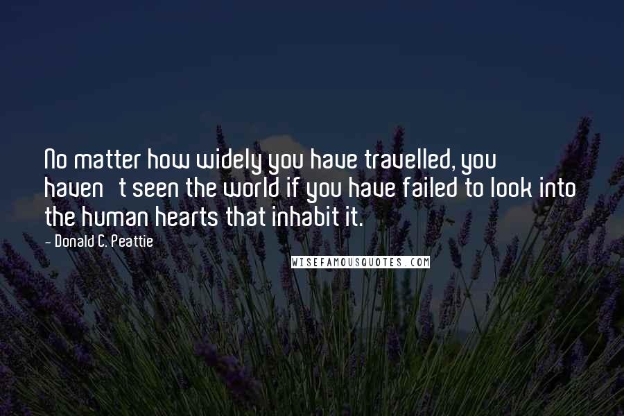 Donald C. Peattie Quotes: No matter how widely you have travelled, you haven't seen the world if you have failed to look into the human hearts that inhabit it.