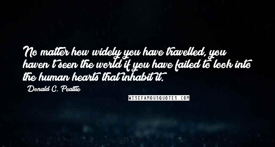 Donald C. Peattie Quotes: No matter how widely you have travelled, you haven't seen the world if you have failed to look into the human hearts that inhabit it.