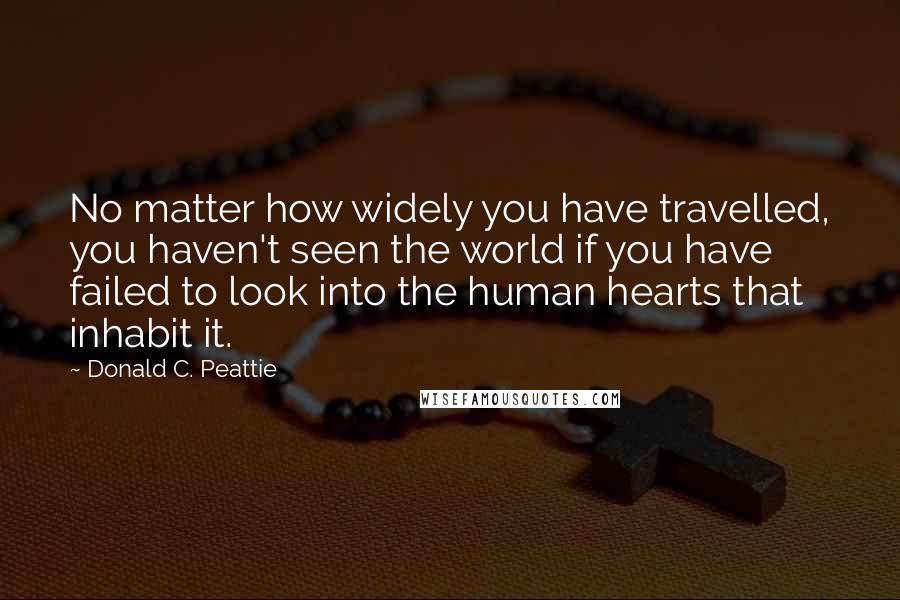 Donald C. Peattie Quotes: No matter how widely you have travelled, you haven't seen the world if you have failed to look into the human hearts that inhabit it.