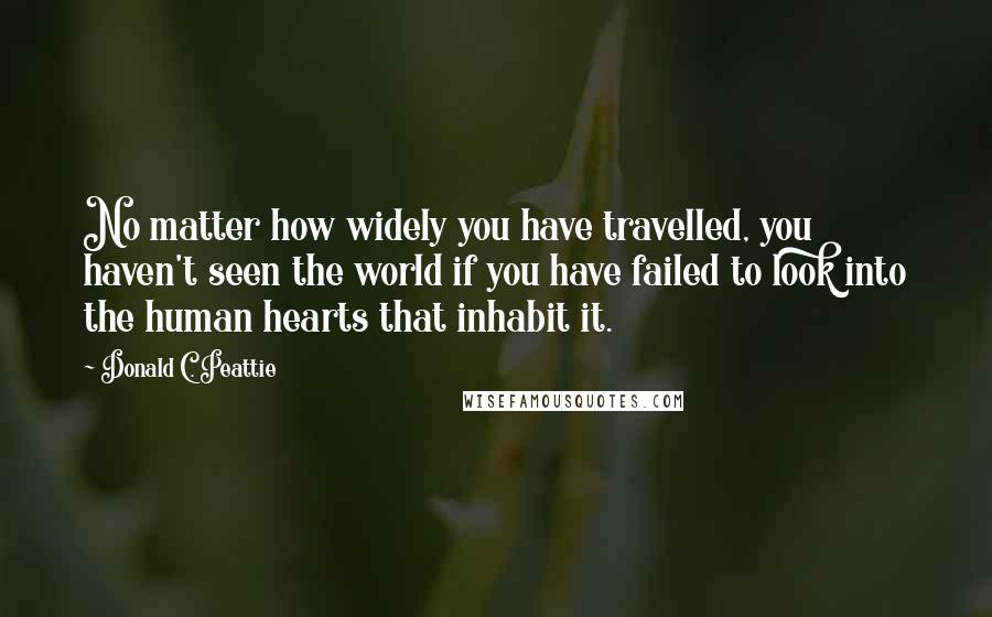 Donald C. Peattie Quotes: No matter how widely you have travelled, you haven't seen the world if you have failed to look into the human hearts that inhabit it.