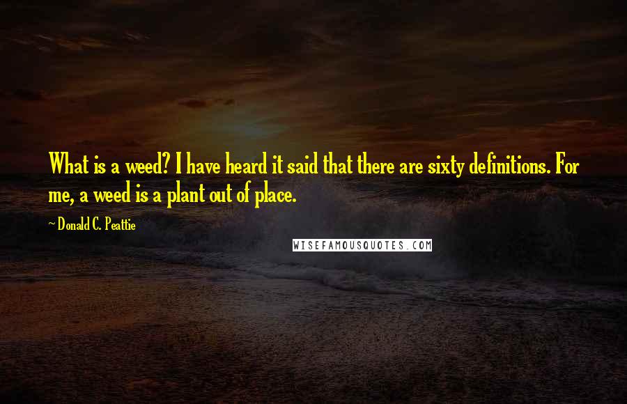 Donald C. Peattie Quotes: What is a weed? I have heard it said that there are sixty definitions. For me, a weed is a plant out of place.