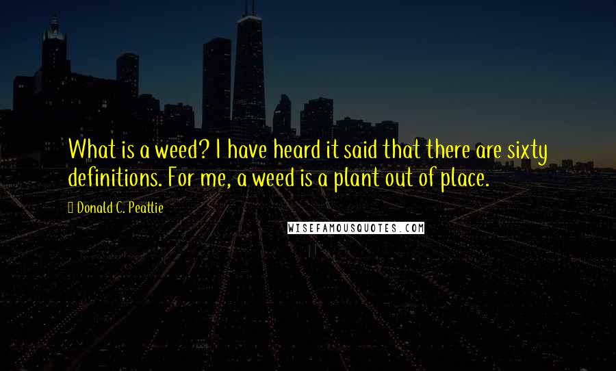 Donald C. Peattie Quotes: What is a weed? I have heard it said that there are sixty definitions. For me, a weed is a plant out of place.