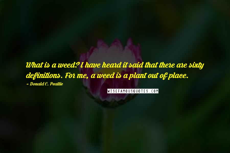 Donald C. Peattie Quotes: What is a weed? I have heard it said that there are sixty definitions. For me, a weed is a plant out of place.