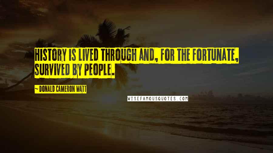 Donald Cameron Watt Quotes: History is lived through and, for the fortunate, survived by people.