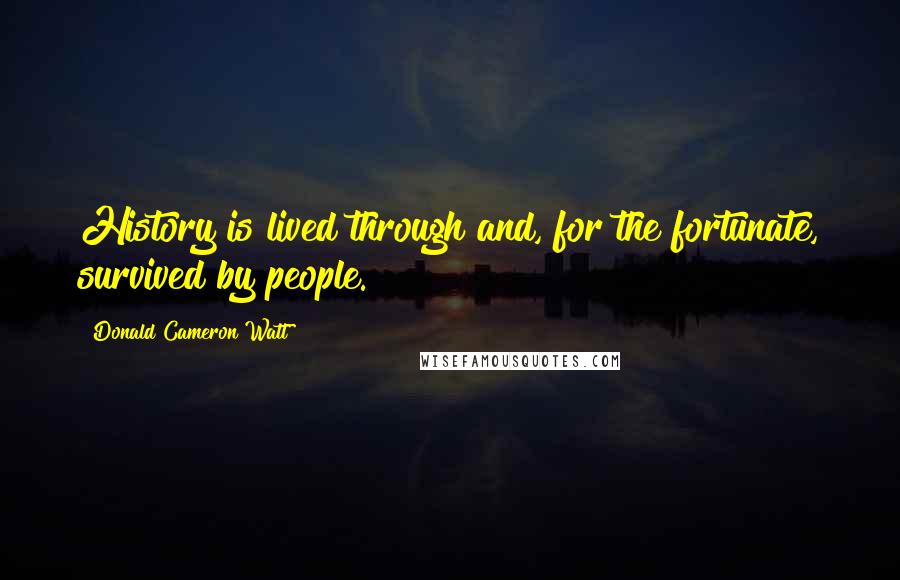 Donald Cameron Watt Quotes: History is lived through and, for the fortunate, survived by people.