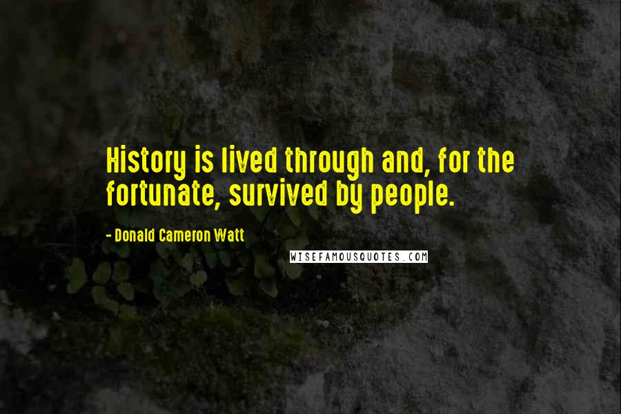 Donald Cameron Watt Quotes: History is lived through and, for the fortunate, survived by people.