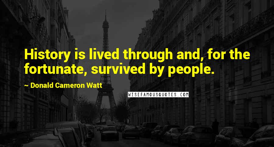 Donald Cameron Watt Quotes: History is lived through and, for the fortunate, survived by people.