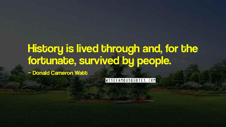 Donald Cameron Watt Quotes: History is lived through and, for the fortunate, survived by people.