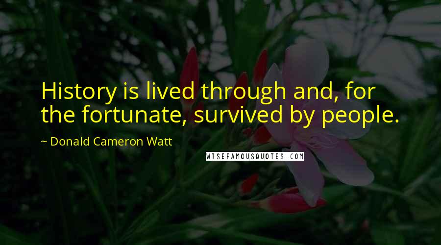 Donald Cameron Watt Quotes: History is lived through and, for the fortunate, survived by people.