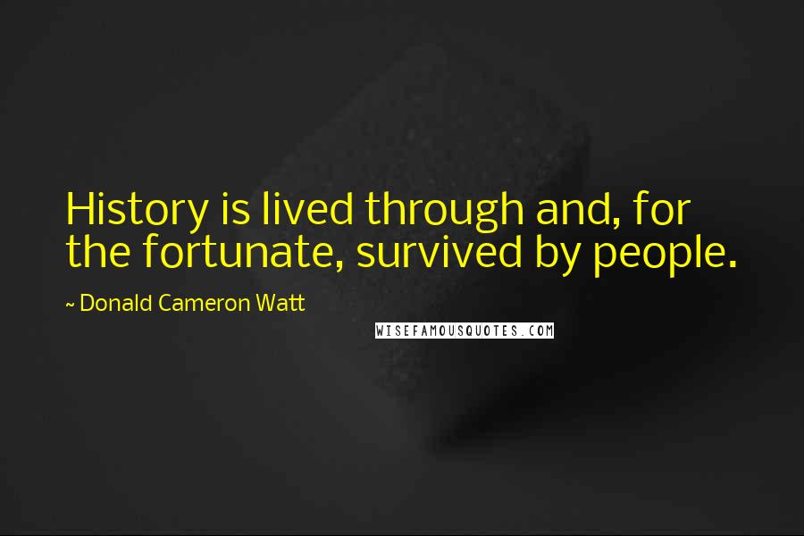 Donald Cameron Watt Quotes: History is lived through and, for the fortunate, survived by people.