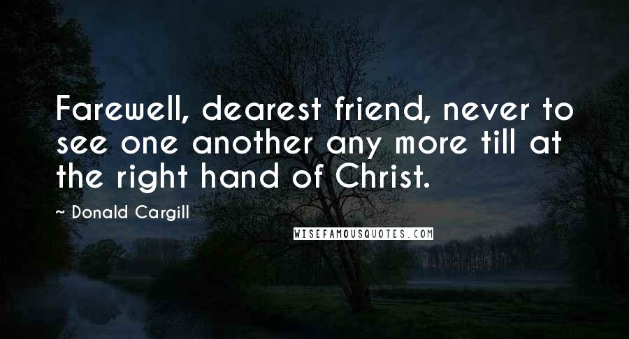 Donald Cargill Quotes: Farewell, dearest friend, never to see one another any more till at the right hand of Christ.