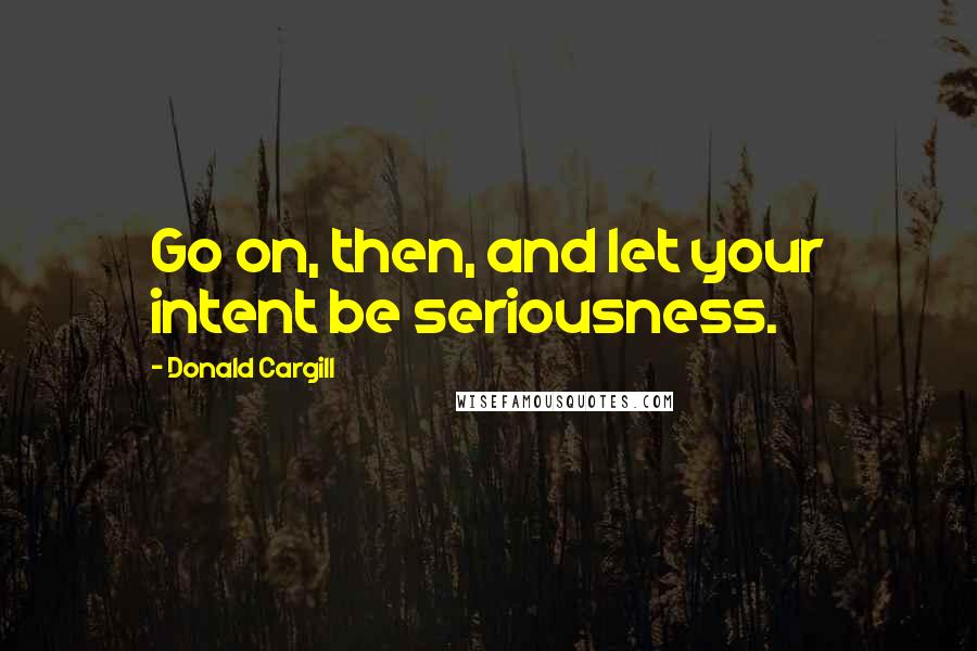 Donald Cargill Quotes: Go on, then, and let your intent be seriousness.