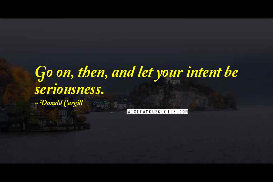 Donald Cargill Quotes: Go on, then, and let your intent be seriousness.