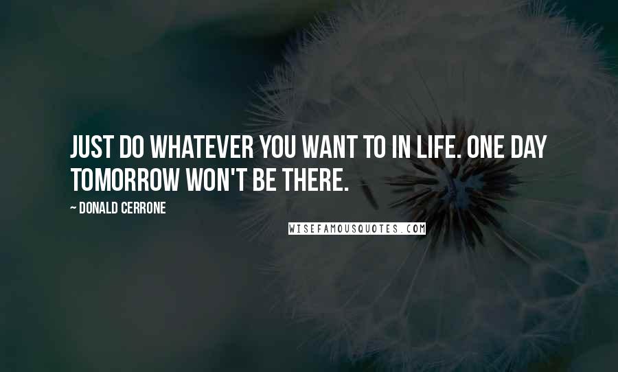 Donald Cerrone Quotes: Just do whatever you want to in life. One day tomorrow won't be there.