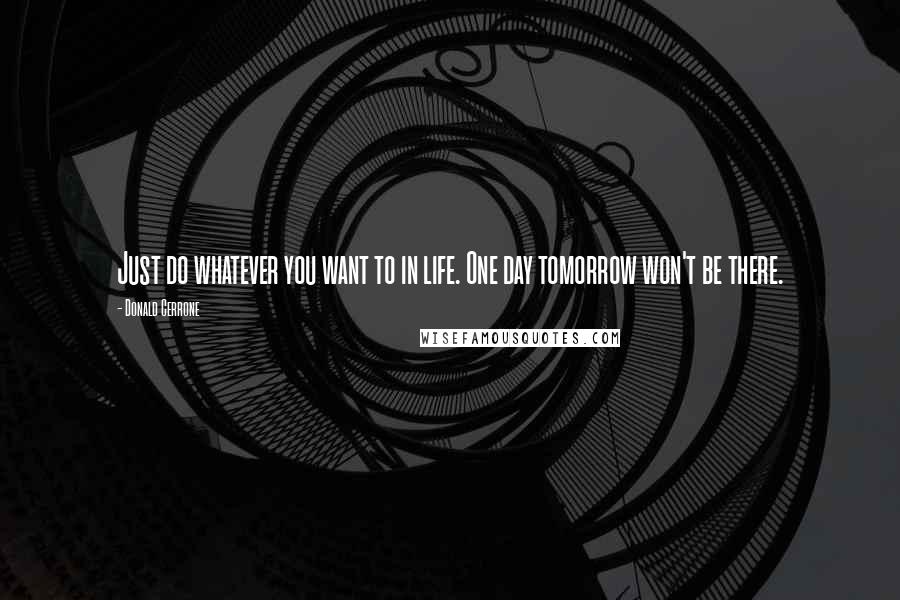 Donald Cerrone Quotes: Just do whatever you want to in life. One day tomorrow won't be there.