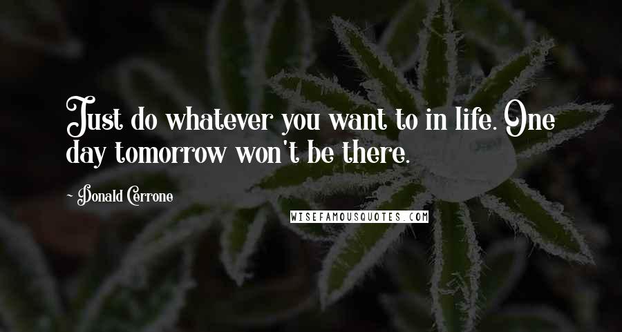 Donald Cerrone Quotes: Just do whatever you want to in life. One day tomorrow won't be there.