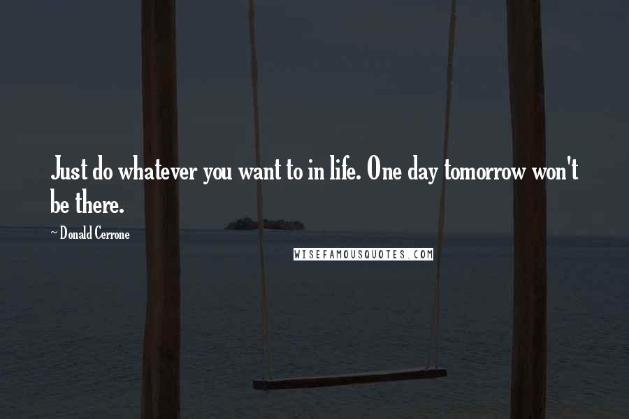 Donald Cerrone Quotes: Just do whatever you want to in life. One day tomorrow won't be there.