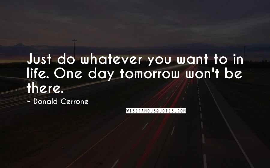 Donald Cerrone Quotes: Just do whatever you want to in life. One day tomorrow won't be there.