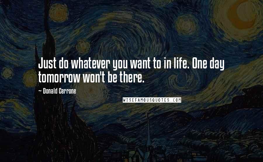 Donald Cerrone Quotes: Just do whatever you want to in life. One day tomorrow won't be there.