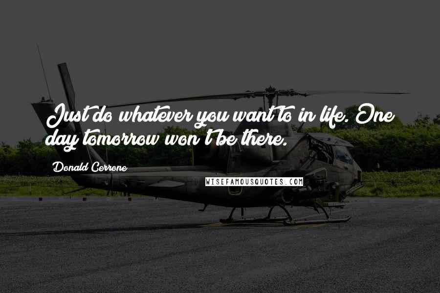 Donald Cerrone Quotes: Just do whatever you want to in life. One day tomorrow won't be there.