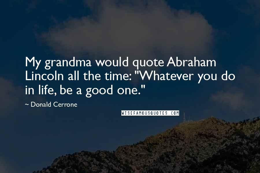 Donald Cerrone Quotes: My grandma would quote Abraham Lincoln all the time: "Whatever you do in life, be a good one."