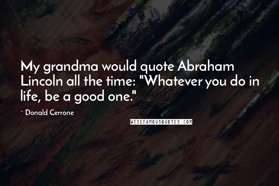 Donald Cerrone Quotes: My grandma would quote Abraham Lincoln all the time: "Whatever you do in life, be a good one."