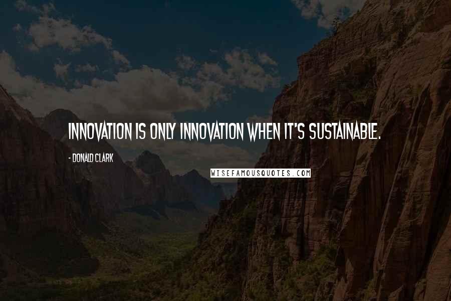 Donald Clark Quotes: Innovation is only innovation when it's sustainable.