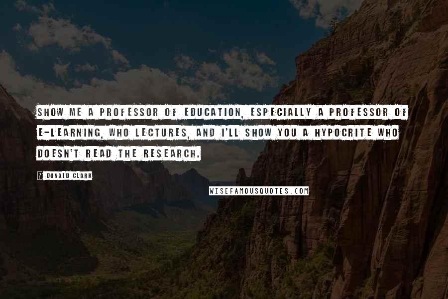 Donald Clark Quotes: Show me a Professor of Education, especially a Professor of E-learning, who lectures, and I'll show you a hypocrite who doesn't read the research.