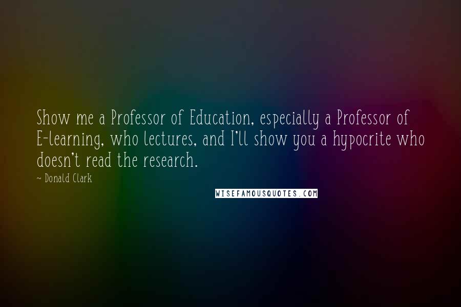 Donald Clark Quotes: Show me a Professor of Education, especially a Professor of E-learning, who lectures, and I'll show you a hypocrite who doesn't read the research.