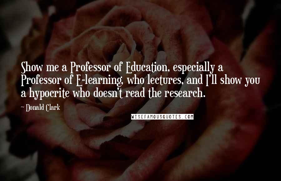 Donald Clark Quotes: Show me a Professor of Education, especially a Professor of E-learning, who lectures, and I'll show you a hypocrite who doesn't read the research.