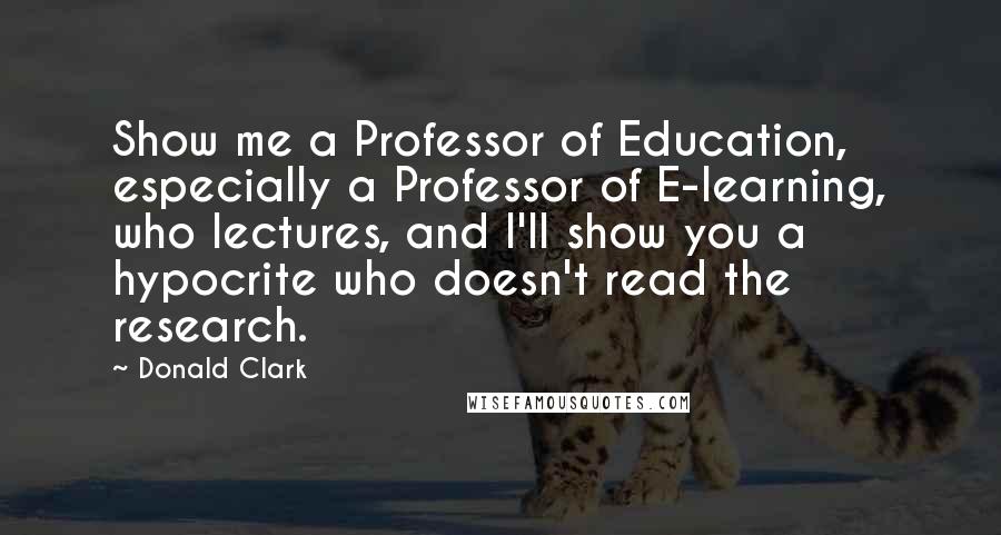 Donald Clark Quotes: Show me a Professor of Education, especially a Professor of E-learning, who lectures, and I'll show you a hypocrite who doesn't read the research.