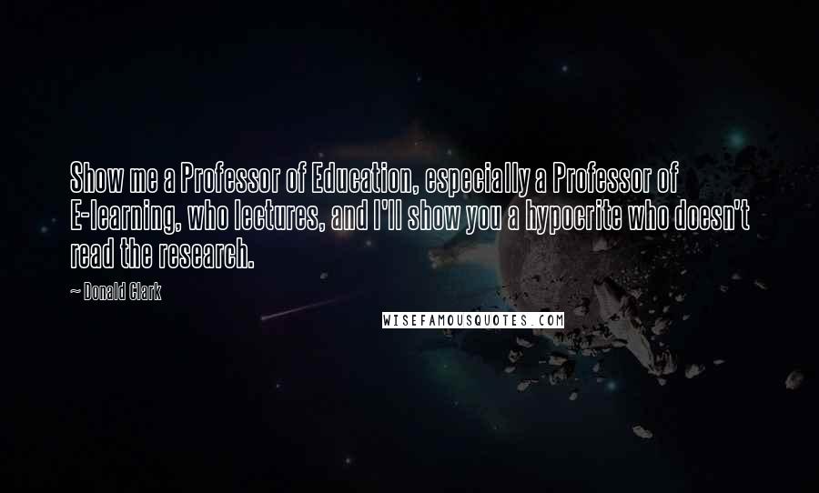 Donald Clark Quotes: Show me a Professor of Education, especially a Professor of E-learning, who lectures, and I'll show you a hypocrite who doesn't read the research.